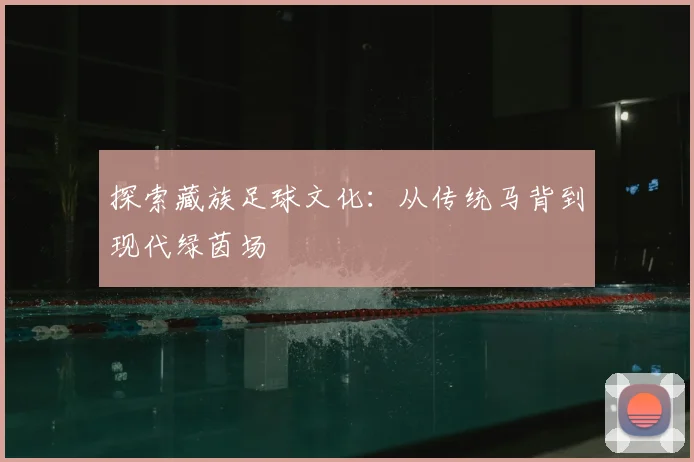 探索藏族足球文化：从传统马背到现代绿茵场