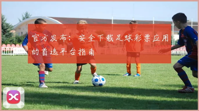 官方发布:安全下载足球彩票应用的首选平台指南