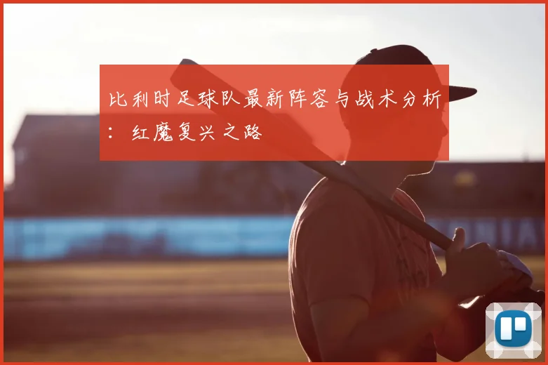 比利时足球队最新阵容与战术分析:红魔复兴之路
