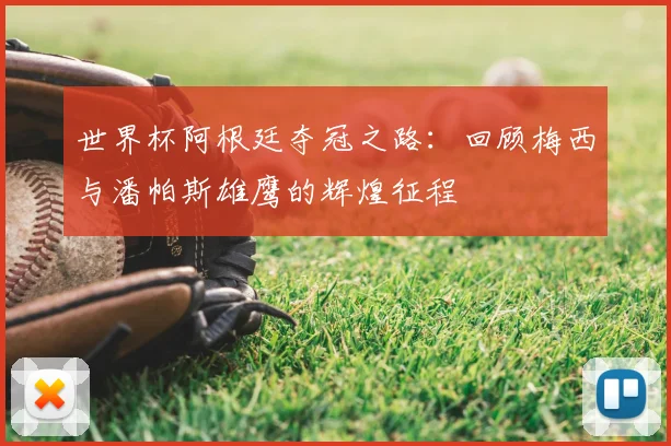 世界杯阿根廷夺冠之路:回顾梅西与潘帕斯雄鹰的辉煌征程