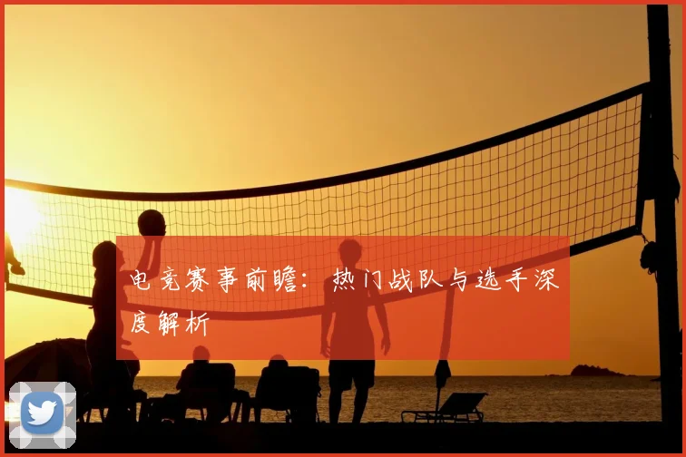 电竞赛事前瞻:热门战队与选手深度解析