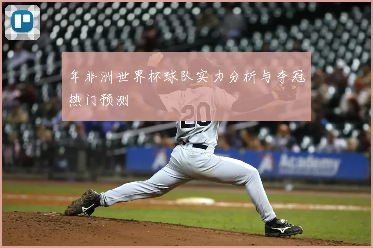 年非洲世界杯球队实力分析与夺冠热门预测
