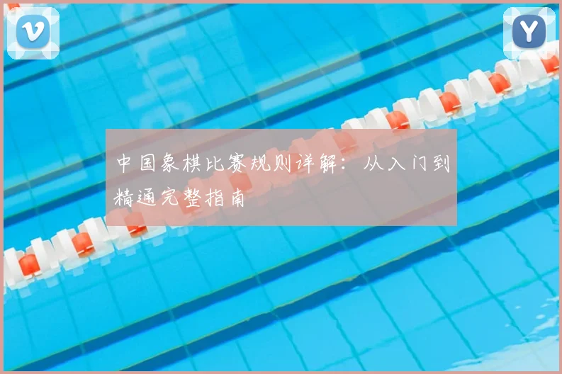 中国象棋比赛规则详解:从入门到精通完整指南