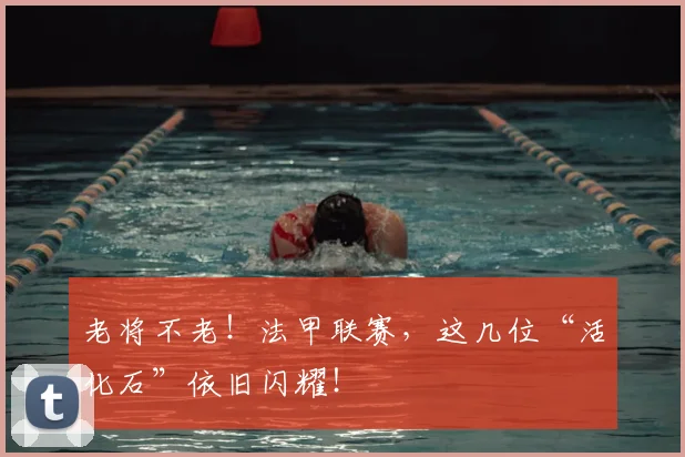老将不老！法甲联赛，这几位“活化石”依旧闪耀！