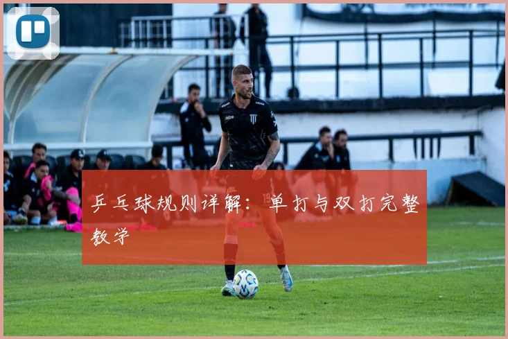 乒乓球规则详解：单打与双打完整教学