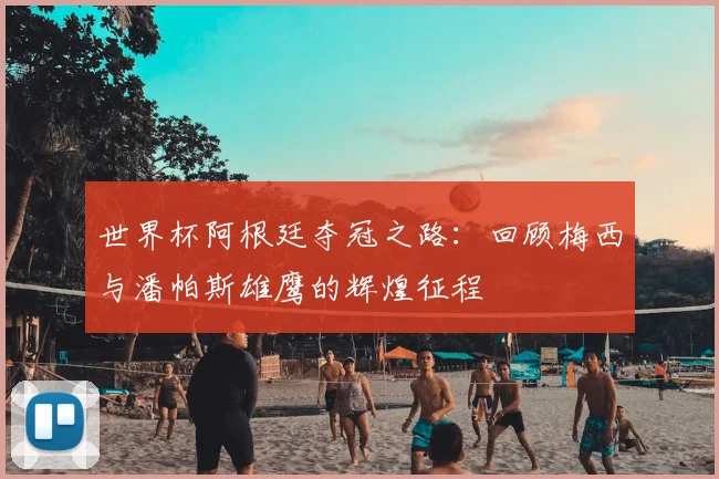 世界杯阿根廷夺冠之路:回顾梅西与潘帕斯雄鹰的辉煌征程
