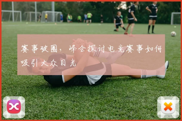 赛事破圈,峰会探讨电竞赛事如何吸引大众目光