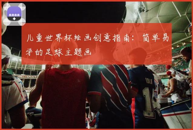 儿童世界杯绘画创意指南:简单易学的足球主题画
