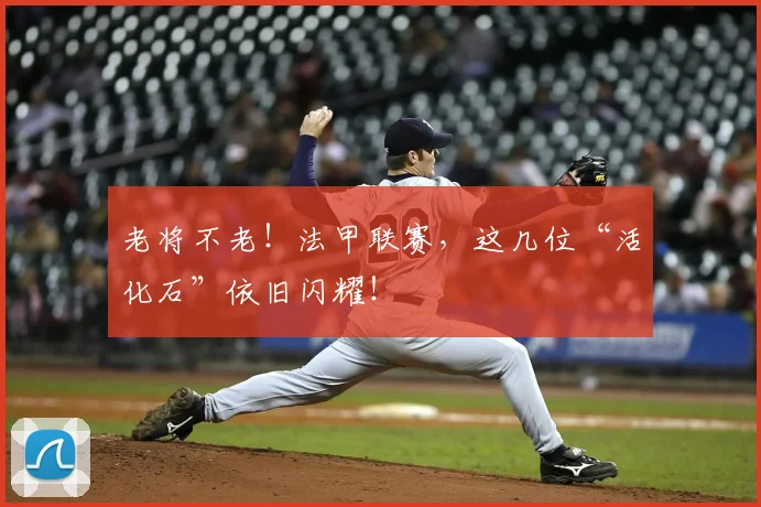 老将不老!法甲联赛,这几位“活化石”依旧闪耀!