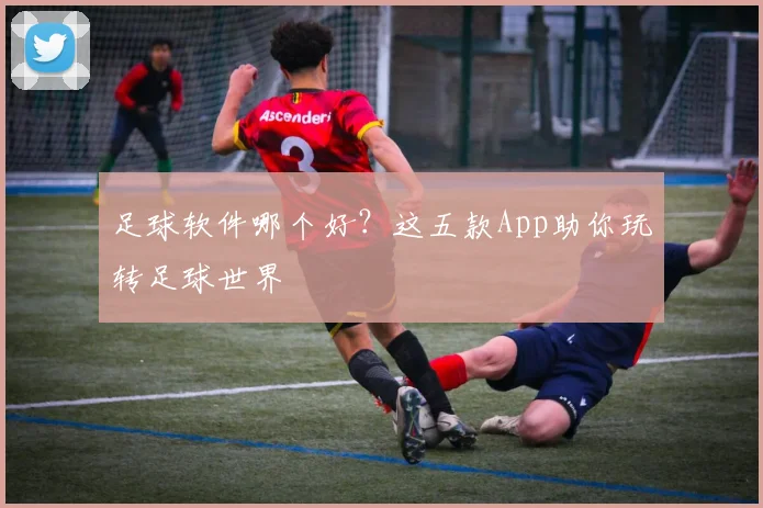 足球软件哪个好？这五款App助你玩转足球世界